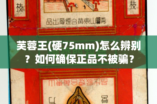 芙蓉王(硬75mm)怎么辨别？如何确保正品不被骗？